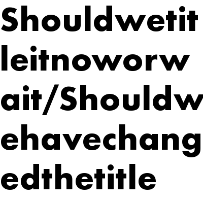 Shouldwehavechangedthetitle/Shouldwetitleitnoworwait